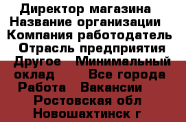 Директор магазина › Название организации ­ Компания-работодатель › Отрасль предприятия ­ Другое › Минимальный оклад ­ 1 - Все города Работа » Вакансии   . Ростовская обл.,Новошахтинск г.